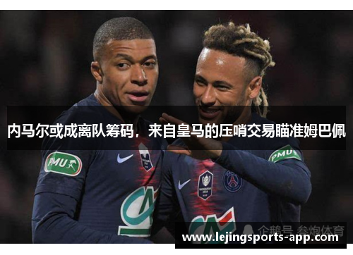 内马尔或成离队筹码，来自皇马的压哨交易瞄准姆巴佩